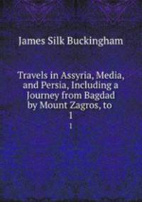 Travels in Assyria, Media, and Persia, Including a Journey from Bagdad by Mount Zagros, to .. 1