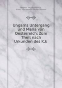 Ungarns Untergang und Maria von Oesterreich: Zum Theil nach Urkunden des K.k .