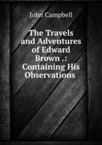 The Travels and Adventures of Edward Brown .: Containing His Observations .