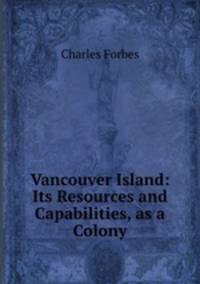 Vancouver Island: Its Resources and Capabilities, as a Colony