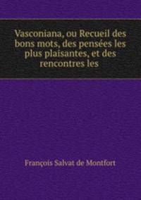 Vasconiana, ou Recueil des bons mots, des pensees les plus plaisantes, et des rencontres les .