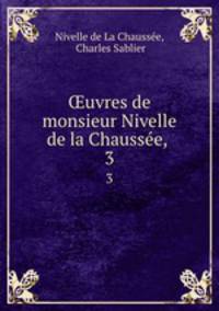 uvres de monsieur Nivelle de la Chausse, .. 3