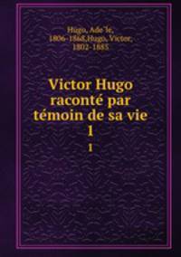 Victor Hugo raconte par temoin de sa vie. 1