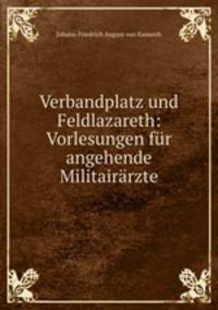 Verbandplatz und Feldlazareth: Vorlesungen fur angehende Militairarzte