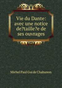 Vie du Dante: avec une notice de?taille?e de ses ouvrages