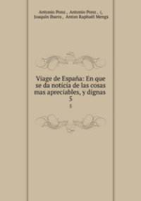 Viage de Espaa: En que se da noticia de las cosas mas apreciables, y dignas .. 5