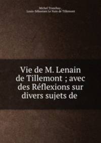 Vie de M. Lenain de Tillemont ; avec des Reflexions sur divers sujets de .