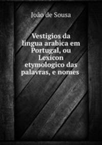 Vestigios da lingua arabica em Portugal, ou Lexicon etymologico das palavras, e nomes .