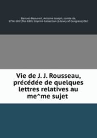 Vie de J. J. Rousseau, pre?ce?de?e de quelques lettres relatives au me?me sujet