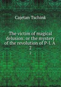 The victim of magical delusion: or the mystery of the revolution of P-l. A .. 2