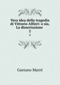 Vera idea della tragedia di Vittorio Alfieri: o sia, La dissertazione .. 2