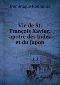 Vie de St. Francois Xavier: apotre des Indes et du Japon