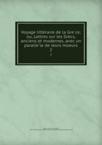 Voyage litte?raire de la Gre?ce; ou, Lettres sur les Grecs, anciens et modernes, avec un paralle?le de leurs moeurs
