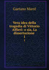 Vera idea della tragedia di Vittorio Alfieri: o sia, La dissertazione .. 1