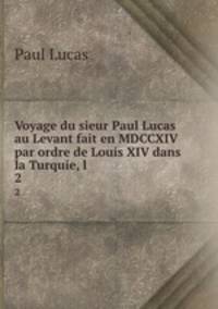 Voyage du sieur Paul Lucas au Levant fait en MDCCXIV par ordre de Louis XIV dans la Turquie, l .. 2