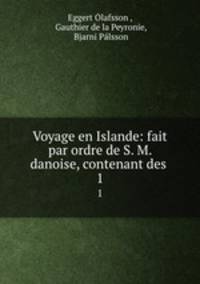 Voyage en Islande: fait par ordre de S. M. danoise, contenant des .. 1