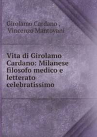 Vita di Girolamo Cardano: Milanese filosofo medico e letterato celebratissimo