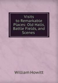 Visits to Remarkable Places: Old Halls, Battle Fields, and Scenes .
