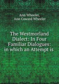 The Westmorland Dialect: In Four Familiar Dialogues: in which an Attempt is .