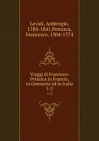 Viaggi di Francesco Petrarca in Francia, in Germania ed in Italia. 1-2