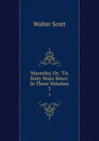 Waverley, Or, `Tis Sixty Years Since: In Three Volumes. 3