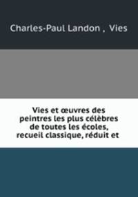 Vies et ?uvres des peintres les plus celebres de toutes les ecoles, recueil classique, reduit et .