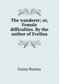 The wanderer; or, Female difficulties. By the author of Evelina