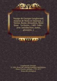 Voyage de Georges Lengherand, mayeur de Mons en Haynaut, a Venise, Rome, Je?rusalem, Mont Sinai? & Le Kayre,--1485-1486--avec introduction, notes, glossaire, &c.