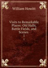 Visits to Remarkable Places: Old Halls, Battle Fields, and Scenes .. 1