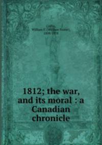 1812; the war, and its moral : a Canadian chronicle