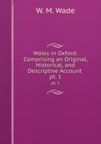 Walks in Oxford: Comprising an Original, Historical, and Descriptive Account .. pt. 1