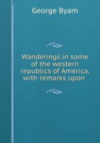 Wanderings in some of the western republics of America, with remarks upon .