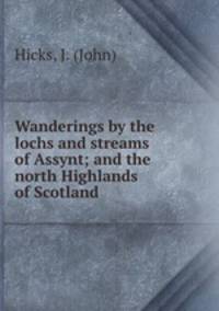Wanderings by the lochs and streams of Assynt; and the north Highlands of Scotland