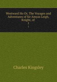 Westward Ho Or, The Voyages and Adventures of Sir Amyas Leigh, Knight, of .. 1