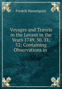 Voyages and Travels in the Levant in the Years 1749, 50, 51, 52: Containing Observations in .