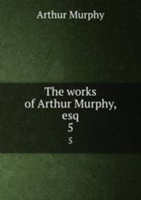 The works of Arthur Murphy, esq. 5