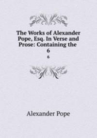 The Works of Alexander Pope, Esq. In Verse and Prose: Containing the .. 6
