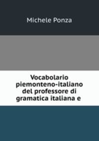 Vocabolario piemonteno-italiano del professore di gramatica italiana e .