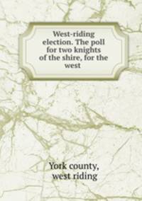 West-riding election. The poll for two knights of the shire, for the west .