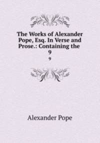 The Works of Alexander Pope, Esq. In Verse and Prose.: Containing the .. 9