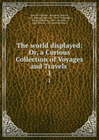 The world displayed: Or, a Curious Collection of Voyages and Travels .. 1
