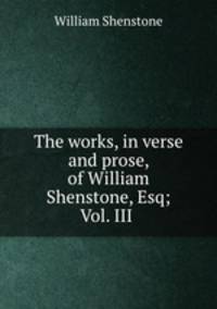 The works, in verse and prose, of William Shenstone, Esq; Vol. III .