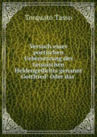 Versuch einer poetischen Uebersetzung des tassoischen Heldengedichts genannt Gottfried: Oder das .