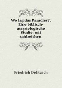 Wo lag das Paradies?: Eine biblisch-assyriologische Studie; mit zahlreichen .