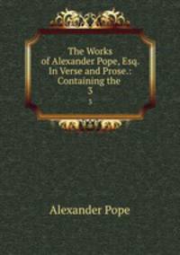 The Works of Alexander Pope, Esq. In Verse and Prose.: Containing the .. 3