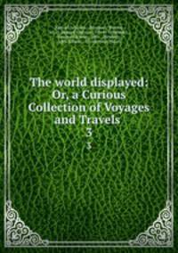 The world displayed: Or, a Curious Collection of Voyages and Travels .. 3