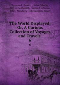 The World Displayed; Or, A Curious Collection of Voyages and Travels .. 6