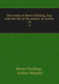 The works of Henry Fielding, Esq: with the life of the author. In twelve .. 10