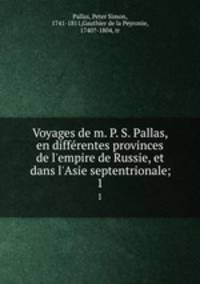 Voyages de m. P. S. Pallas, en differentes provinces de l`empire de Russie, et dans l`Asie septentrionale;. 1