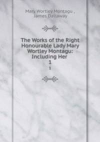 The Works of the Right Honourable Lady Mary Wortley Montagu: Including Her .. 1